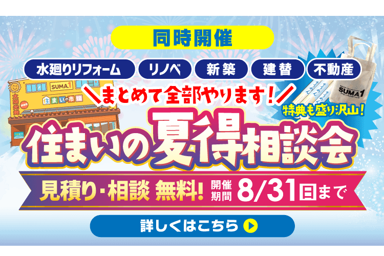 同時開催 水廻りリフォーム・リノベ・新築・建替・不動産 まとめて全部やります! 住まいの夏得相談会 8/31（日）まで